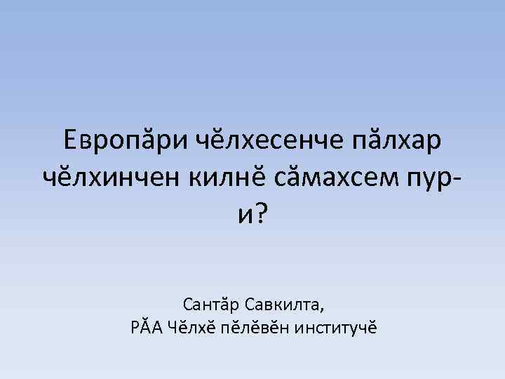 Европăри чĕлхесенче пăлхар чĕлхинчен килнĕ сăмахсем пури? Сантăр Савкилта, РĂА Чĕлхĕ пĕлĕвĕн институчĕ 