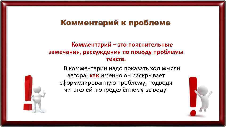 Комментарий к проблеме Комментарий – это пояснительные замечания, рассуждения по поводу проблемы текста. В