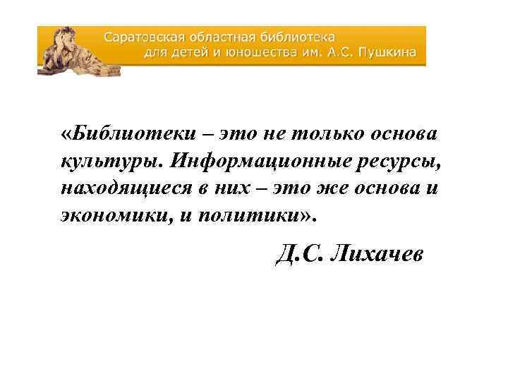  «Библиотеки – это не только основа культуры. Информационные ресурсы, находящиеся в них –