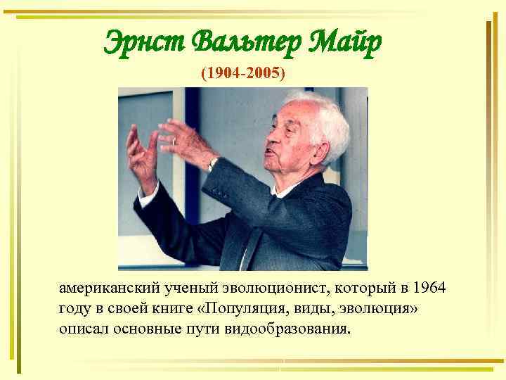 Эрнст Вальтер Майр (1904 -2005) американский ученый эволюционист, который в 1964 году в своей