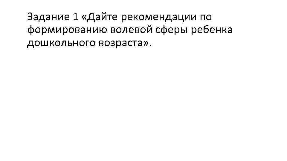 Задание 1 «Дайте рекомендации по формированию волевой сферы ребенка дошкольного возраста» . 