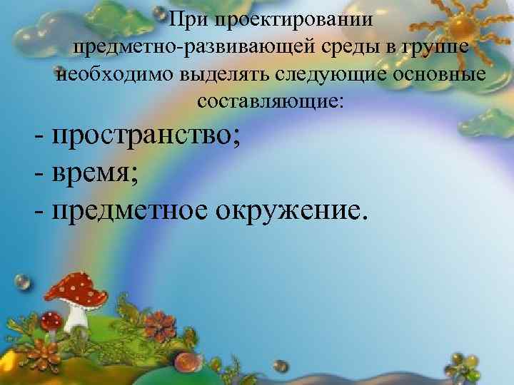 При проектировании предметно-развивающей среды в группе необходимо выделять следующие основные составляющие: - пространство; -