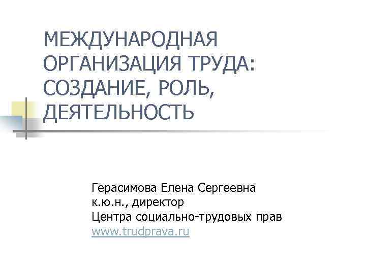МЕЖДУНАРОДНАЯ ОРГАНИЗАЦИЯ ТРУДА: СОЗДАНИЕ, РОЛЬ, ДЕЯТЕЛЬНОСТЬ Герасимова Елена Сергеевна к. ю. н. , директор