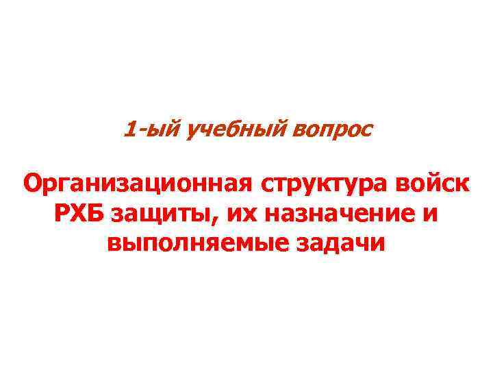 1 -ый учебный вопрос Организационная структура войск РХБ защиты, их назначение и выполняемые задачи