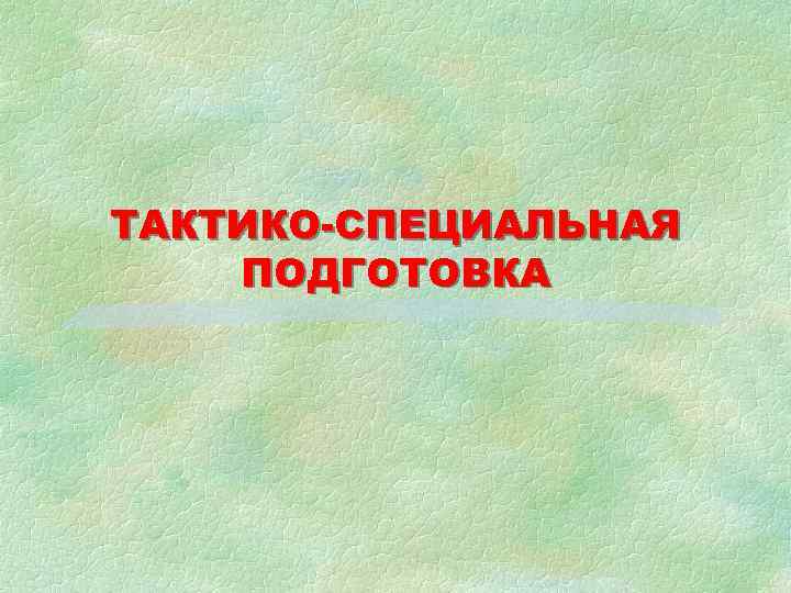 ТАКТИКО-СПЕЦИАЛЬНАЯ ПОДГОТОВКА 