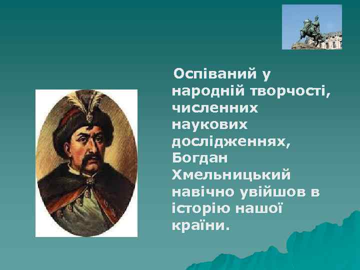 Оспіваний у народній творчості, численних наукових дослідженнях, Богдан Хмельницький навічно увійшов в історію нашої