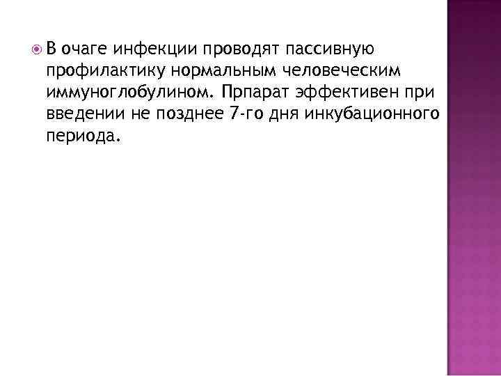  В очаге инфекции проводят пассивную профилактику нормальным человеческим иммуноглобулином. Прпарат эффективен при введении