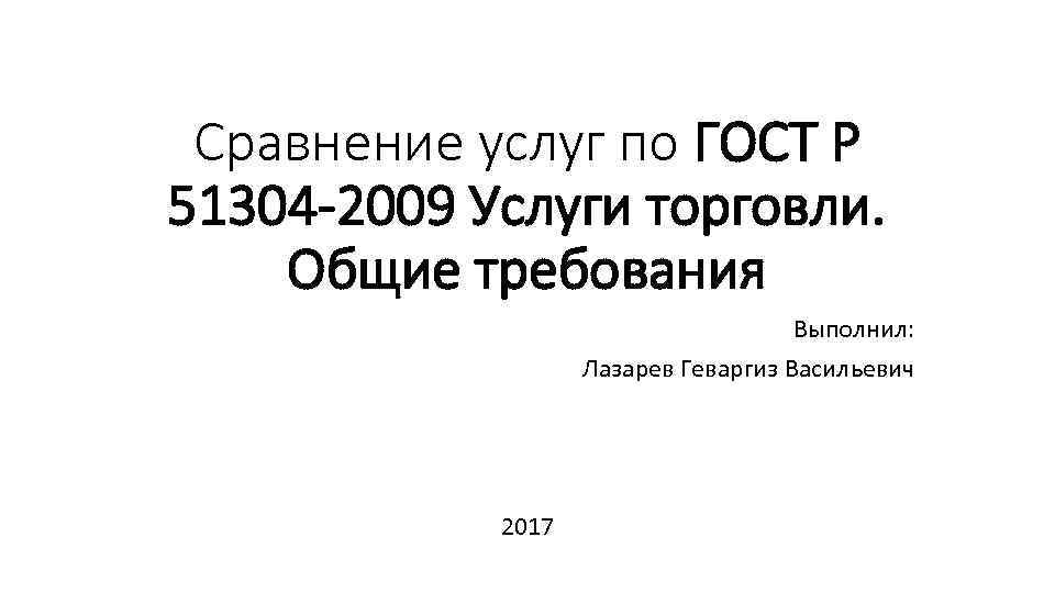 Сравнение услуг по ГОСТ Р 51304 -2009 Услуги торговли. Общие требования Выполнил: Лазарев Геваргиз