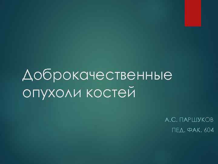 Доброкачественные опухоли костей А. С. ПАРШУКОВ ПЕД. ФАК. 604 
