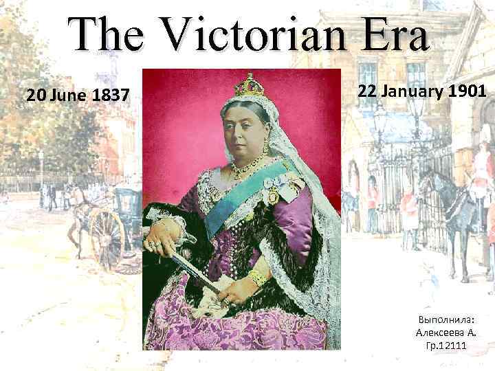 The Victorian Era 20 June 1837 22 January 1901 Выполнила: Алексеева А. Гр. 12111