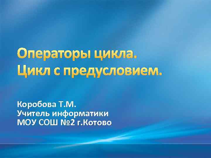 Операторы цикла. Цикл с предусловием. Коробова Т. М. Учитель информатики МОУ СОШ № 2