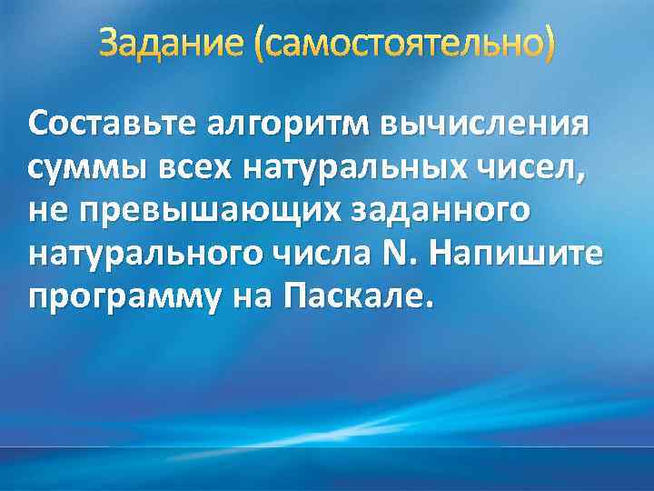 Задание (самостоятельно) Составьте алгоритм вычисления суммы всех натуральных чисел, не превышающих заданного натурального числа