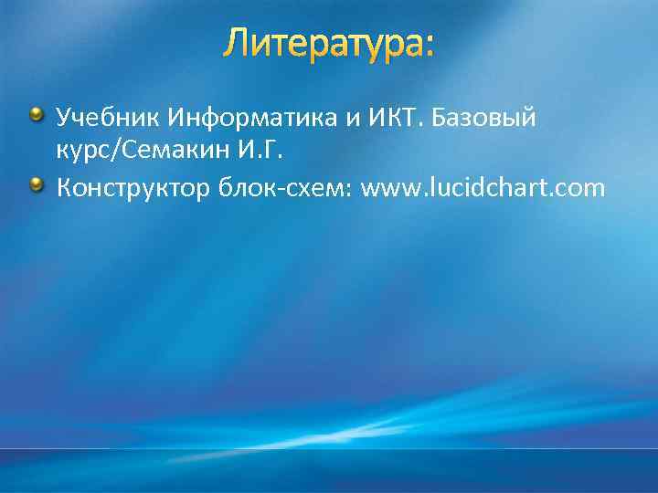 Литература: Учебник Информатика и ИКТ. Базовый курс/Семакин И. Г. Конструктор блок-схем: www. lucidchart. com
