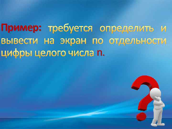 Пример: требуется определить и вывести на экран по отдельности цифры целого числа n. 