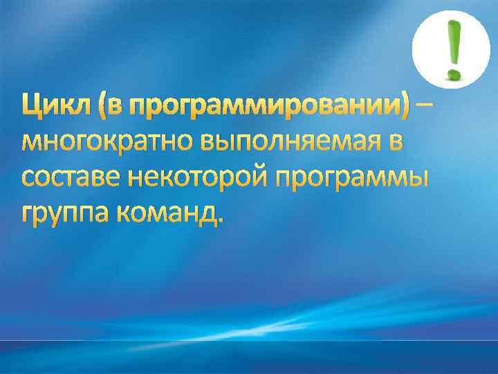 Цикл (в программировании) – многократно выполняемая в составе некоторой программы группа команд. 