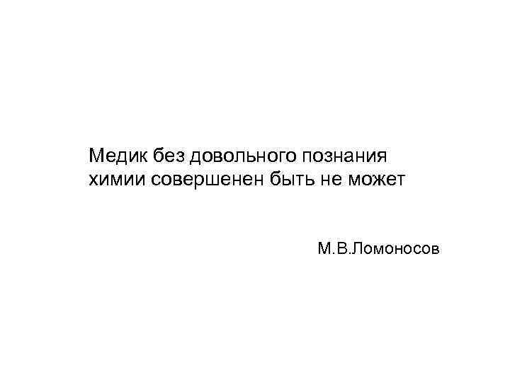 Медик без довольного познания химии совершенен быть не может М. В. Ломоносов 