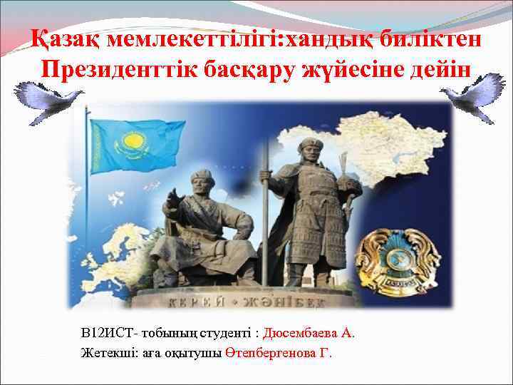 Қазақ мемлекеттілігі: хандық биліктен Президенттік басқару жүйесіне дейін В 12 ИСТ- тобының студенті :