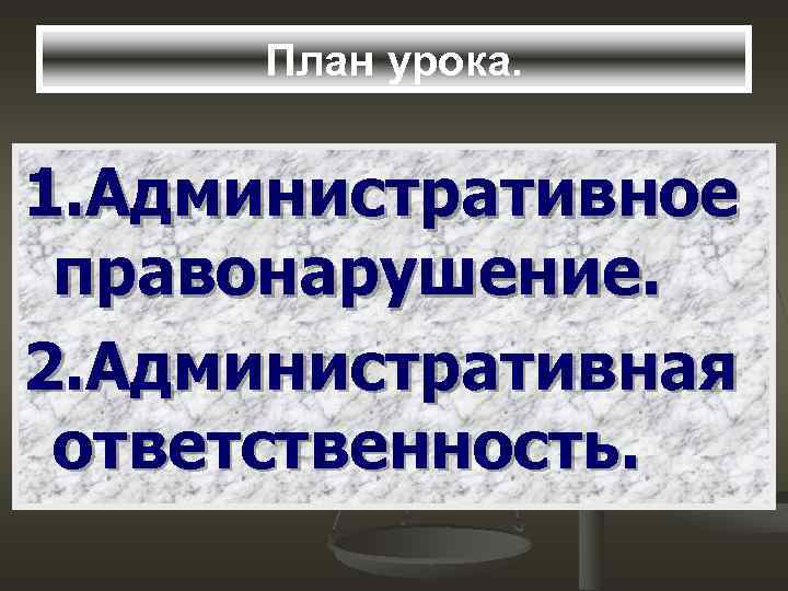 План урока. 1. Административное правонарушение. 2. Административная ответственность. 