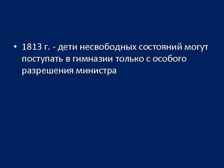  • 1813 г. - дети несвободных состояний могут поступать в гимназии только с