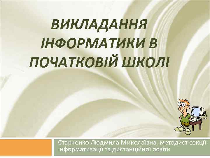ВИКЛАДАННЯ ІНФОРМАТИКИ В ПОЧАТКОВІЙ ШКОЛІ Старченко Людмила Миколаївна, методист секції інформатизації та дистанційної освіти