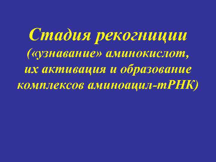 Стадия рекогниции ( «узнавание» аминокислот, их активация и образование комплексов аминоацил-т. РНК) 