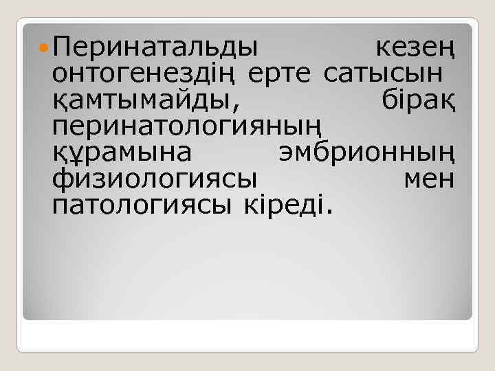  Перинатальды кезең онтогенездің ерте сатысын қамтымайды, бірақ перинатологияның құрамына эмбрионның физиологиясы мен патологиясы