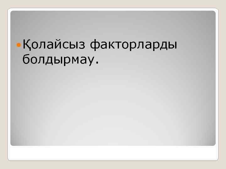  Қолайсыз факторларды болдырмау. 