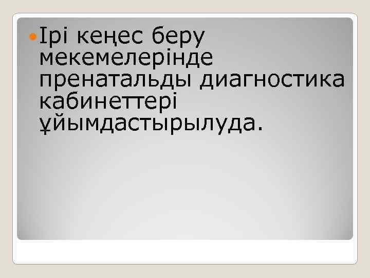  Ірі кеңес беру мекемелерінде пренатальды диагностика кабинеттері ұйымдастырылуда. 