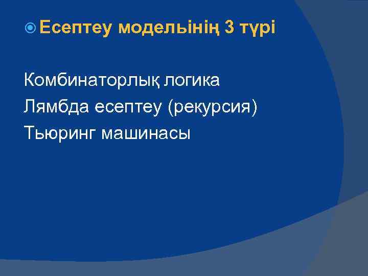  Есептеу модельінің 3 түрі Комбинаторлық логика Лямбда есептеу (рекурсия) Тьюринг машинасы 
