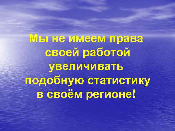 Мы не имеем права своей работой увеличивать подобную статистику в своём регионе! 