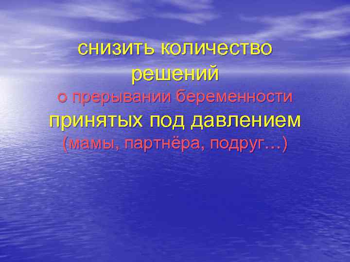 снизить количество решений о прерывании беременности принятых под давлением (мамы, партнёра, подруг…) 