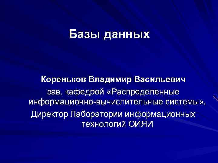 Базы данных Кореньков Владимир Васильевич зав. кафедрой «Распределенные информационно-вычислительные системы» , Директор Лаборатории информационных