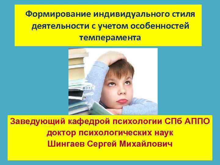 Формирование индивидуального стиля деятельности с учетом особенностей темперамента Заведующий кафедрой психологии СПб АППО доктор