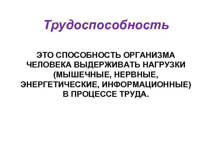 Трудоспособность ЭТО СПОСОБНОСТЬ ОРГАНИЗМА ЧЕЛОВЕКА ВЫДЕРЖИВАТЬ НАГРУЗКИ (МЫШЕЧНЫЕ, НЕРВНЫЕ, ЭНЕРГЕТИЧЕСКИЕ, ИНФОРМАЦИОННЫЕ) В ПРОЦЕССЕ ТРУДА.