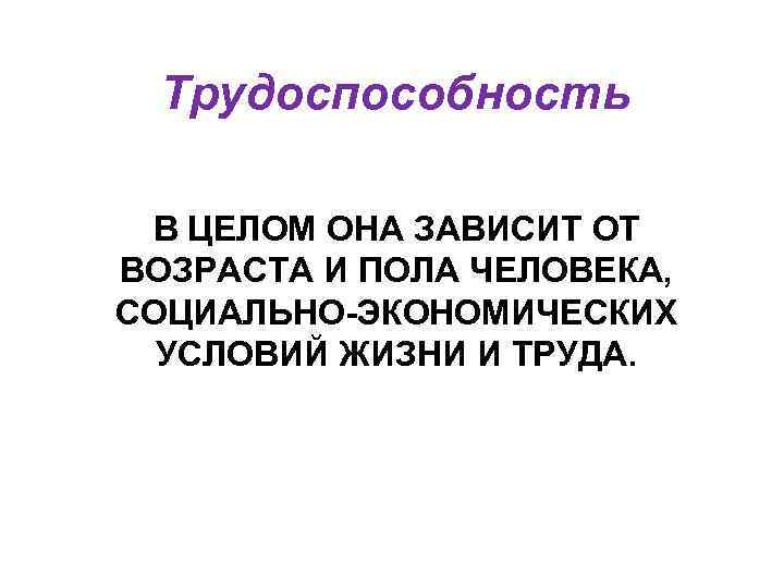 Трудоспособность В ЦЕЛОМ ОНА ЗАВИСИТ ОТ ВОЗРАСТА И ПОЛА ЧЕЛОВЕКА, СОЦИАЛЬНО-ЭКОНОМИЧЕСКИХ УСЛОВИЙ ЖИЗНИ И
