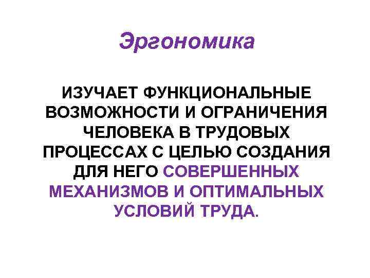 Эргономика ИЗУЧАЕТ ФУНКЦИОНАЛЬНЫЕ ВОЗМОЖНОСТИ И ОГРАНИЧЕНИЯ ЧЕЛОВЕКА В ТРУДОВЫХ ПРОЦЕССАХ С ЦЕЛЬЮ СОЗДАНИЯ ДЛЯ