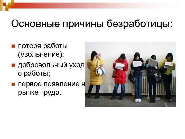 Основные причины безработицы: n n n потеря работы (увольнение); добровольный уход с работы; первое