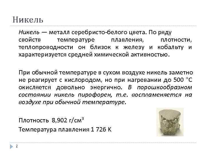 Никель — металл серебристо-белого цвета. По ряду свойств температуре плавления, плотности, теплопроводности он близок