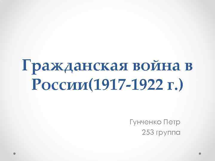 Гражданская война в России(1917 -1922 г. ) Гунченко Петр 253 группа 