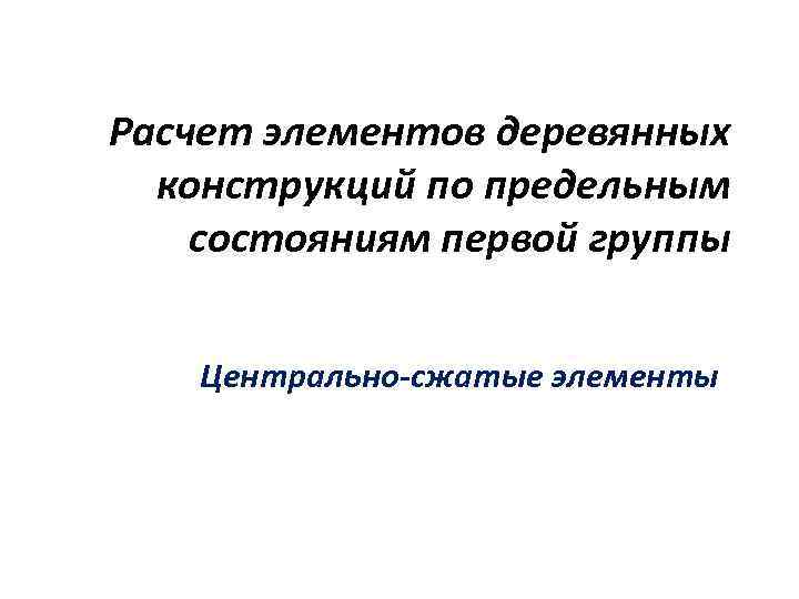 Расчет элементов деревянных конструкций по предельным состояниям первой группы Центрально-сжатые элементы 