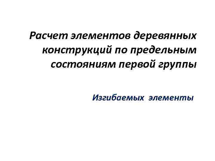 Расчет элементов деревянных конструкций по предельным состояниям первой группы Изгибаемых элементы 