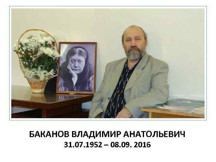 БАКАНОВ ВЛАДИМИР АНАТОЛЬЕВИЧ 31. 07. 1952 – 08. 09. 2016 