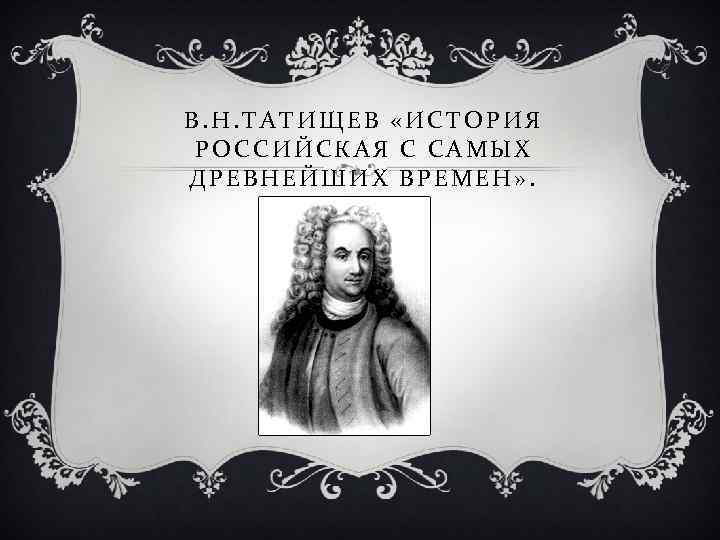 В. Н. ТАТИЩЕВ «ИСТОРИЯ РОССИЙСКАЯ С САМЫХ ДРЕВНЕЙШИХ ВРЕМЕН» . 