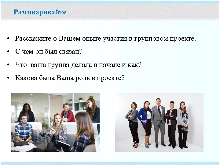 Разговаривайте • Расскажите о Вашем опыте участия в групповом проекте. • С чем он