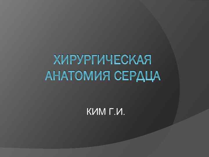 ХИРУРГИЧЕСКАЯ АНАТОМИЯ СЕРДЦА КИМ Г. И. 