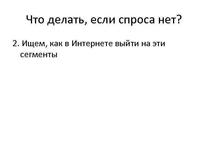 Что делать, если спроса нет? 2. Ищем, как в Интернете выйти на эти сегменты