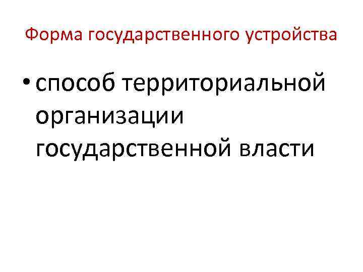 Форма государственного устройства • способ территориальной организации государственной власти 