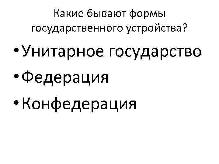 Какие бывают формы государственного устройства? • Унитарное государство • Федерация • Конфедерация 