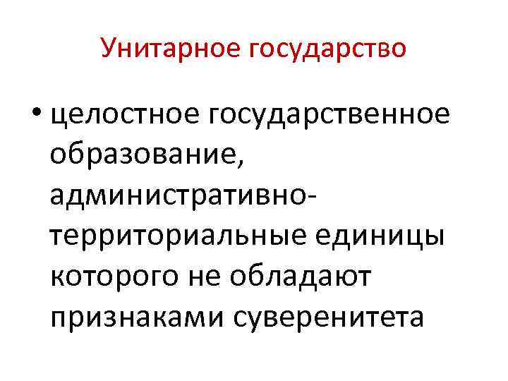 Унитарное государство • целостное государственное образование, административнотерриториальные единицы которого не обладают признаками суверенитета 