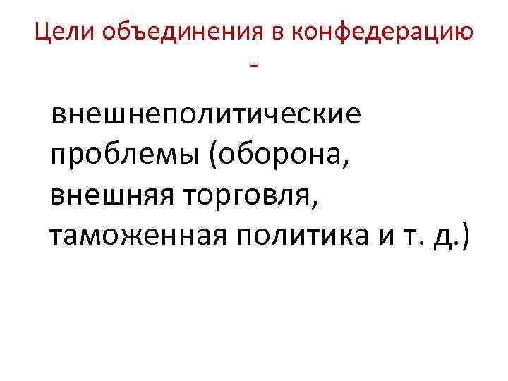 Цели объединения в конфедерацию - внешнеполитические проблемы (оборона, внешняя торговля, таможенная политика и т.